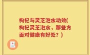 枸杞与灵芝泡水功效(枸杞灵芝泡水，那些方面对健康有好处？)