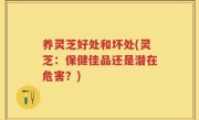 养灵芝好处和坏处(灵芝：保健佳品还是潜在危害？)
