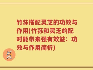 竹荪搭配灵芝的功效与作用(竹荪和灵芝的配对能带来强有效益：功效与作用简析)