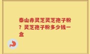 泰山赤灵芝灵芝孢子粉？灵芝孢子粉多少钱一盒
