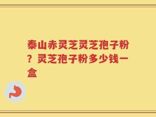 泰山赤灵芝灵芝孢子粉？灵芝孢子粉多少钱一盒