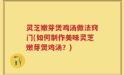 灵芝嫩芽煲鸡汤做法窍门(如何制作美味灵芝嫩芽煲鸡汤？)