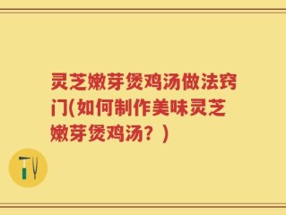 灵芝嫩芽煲鸡汤做法窍门(如何制作美味灵芝嫩芽煲鸡汤？)