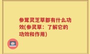 参茸灵芝草都有什么功效(参灵草：了解它的功效和作用)