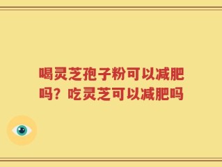 喝灵芝孢子粉可以减肥吗？吃灵芝可以减肥吗