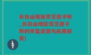 长白山增加灵芝孢子粉_长白山地区灵芝孢子粉的丰富资源与应用前景)