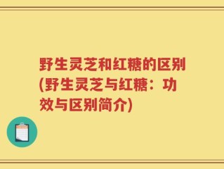 野生灵芝和红糖的区别(野生灵芝与红糖：功效与区别简介)