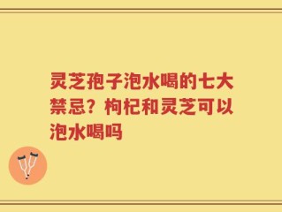 灵芝孢子泡水喝的七大禁忌？枸杞和灵芝可以泡水喝吗
