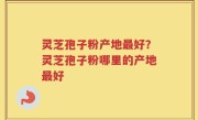 灵芝孢子粉产地最好？灵芝孢子粉哪里的产地最好