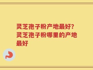 灵芝孢子粉产地最好？灵芝孢子粉哪里的产地最好