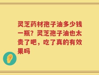 灵芝药材孢子油多少钱一瓶？灵芝孢子油也太贵了吧，吃了真的有效果吗