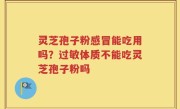 灵芝孢子粉感冒能吃用吗？过敏体质不能吃灵芝孢子粉吗