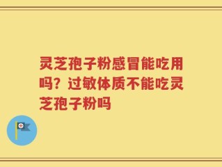 灵芝孢子粉感冒能吃用吗？过敏体质不能吃灵芝孢子粉吗