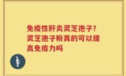 免疫性肝炎灵芝孢子？灵芝孢子粉真的可以提高免疫力吗