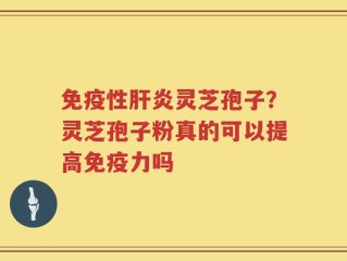 免疫性肝炎灵芝孢子？灵芝孢子粉真的可以提高免疫力吗