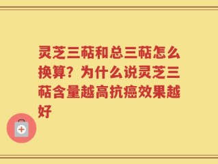 灵芝三萜和总三萜怎么换算？为什么说灵芝三萜含量越高抗癌效果越好