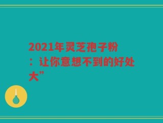 2021年灵芝孢子粉：让你意想不到的好处大”