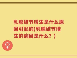 乳腺结节增生是什么原因引起的(乳腺结节增生的病因是什么？)