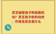 灵芝破壁孢子粉胶襄的功？灵芝孢子粉的功效、作用及禁忌是什么