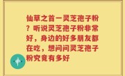 仙草之首一灵芝孢子粉？听说灵芝孢子粉非常好，身边的好多朋友都在吃，想问问灵芝孢子粉究竟有多好