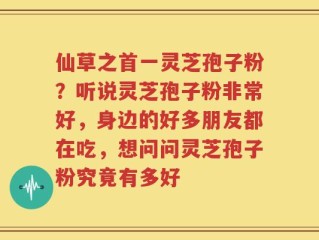 仙草之首一灵芝孢子粉？听说灵芝孢子粉非常好，身边的好多朋友都在吃，想问问灵芝孢子粉究竟有多好
