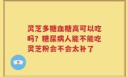 灵芝多糖血糖高可以吃吗？糖尿病人能不能吃灵芝粉会不会太补了