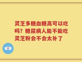 灵芝多糖血糖高可以吃吗？糖尿病人能不能吃灵芝粉会不会太补了
