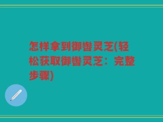 怎样拿到御辔灵芝(轻松获取御辔灵芝：完整步骤)