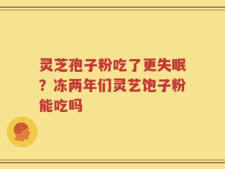 灵芝孢子粉吃了更失眠？冻两年们灵艺饱子粉能吃吗
