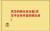 灵芝的铜元素含量(灵芝中含有丰富的铜元素)