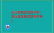 正山堂买灵芝孢子粉_正山堂优质灵芝孢子粉)