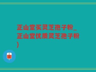 正山堂买灵芝孢子粉_正山堂优质灵芝孢子粉)