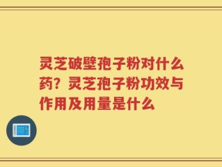 灵芝破壁孢子粉对什么药？灵芝孢子粉功效与作用及用量是什么
