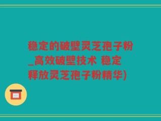 稳定的破壁灵芝孢子粉_高效破壁技术 稳定释放灵芝孢子粉精华)