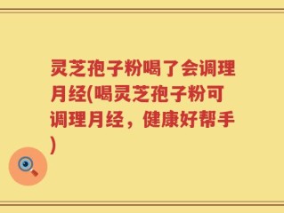 灵芝孢子粉喝了会调理月经(喝灵芝孢子粉可调理月经，健康好帮手)