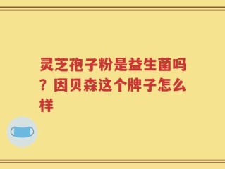 灵芝孢子粉是益生菌吗？因贝森这个牌子怎么样