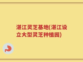 湛江灵芝基地(湛江设立大型灵芝种植园)