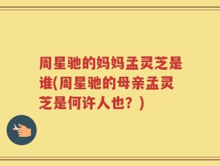 周星驰的妈妈孟灵芝是谁(周星驰的母亲孟灵芝是何许人也？)