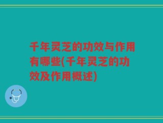 千年灵芝的功效与作用有哪些(千年灵芝的功效及作用概述)