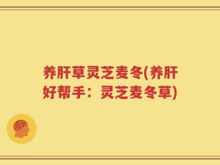 养肝草灵芝麦冬(养肝好帮手：灵芝麦冬草)