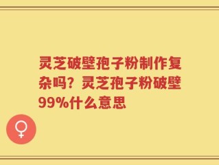 灵芝破壁孢子粉制作复杂吗？灵芝孢子粉破壁99%什么意思