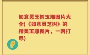 如意灵芝树玉雕图片大全(《如意灵芝树》的精美玉雕图片，一网打尽)