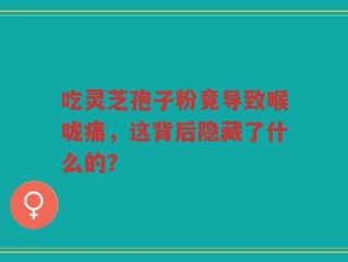 吃灵芝孢子粉竟导致喉咙痛，这背后隐藏了什么的？
