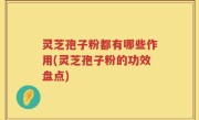 灵芝孢子粉都有哪些作用(灵芝孢子粉的功效盘点)
