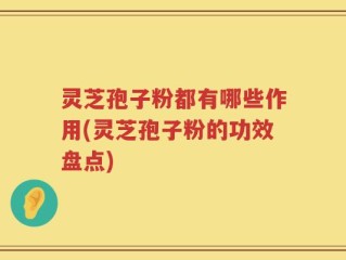 灵芝孢子粉都有哪些作用(灵芝孢子粉的功效盘点)
