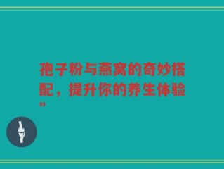 孢子粉与燕窝的奇妙搭配，提升你的养生体验”