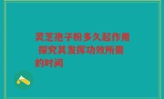 灵芝孢子粉多久起作用 探究其发挥功效所需的时间