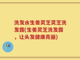 洗发水生姜灵芝灵芝洗发露(生姜灵芝洗发露，让头发健康亮丽)