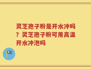 灵芝孢子粉是开水冲吗？灵芝孢子粉可用高温开水冲泡吗