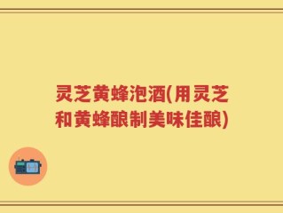 灵芝黄蜂泡酒(用灵芝和黄蜂酿制美味佳酿)